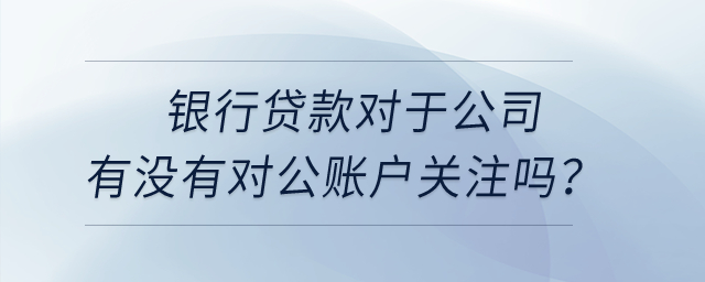 銀行貸款對于公司有沒有對公賬戶關(guān)注嗎,？
