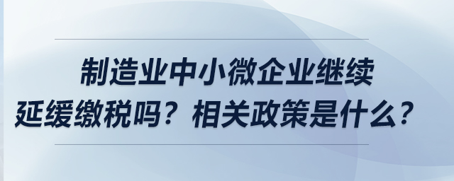 制造業(yè)中小微企業(yè)繼續(xù)延緩繳稅嗎,？相關(guān)政策是什么,？