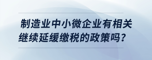 制造業(yè)中小微企業(yè)有相關(guān)繼續(xù)延緩繳稅的政策嗎?