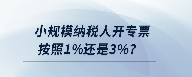 小規(guī)模納稅人開專票按照1%還是3%,？