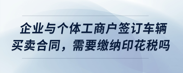 我們企業(yè)與個(gè)體工商戶簽訂了車輛買賣合同,，需要繳納印花稅嗎,？