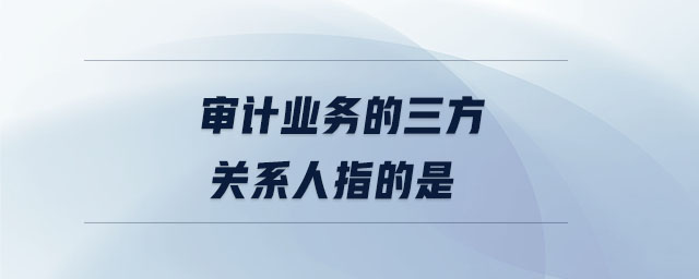 審計業(yè)務的三方關系人指的是