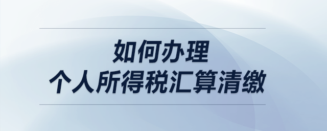 如何辦理個(gè)人所得稅匯算清繳？