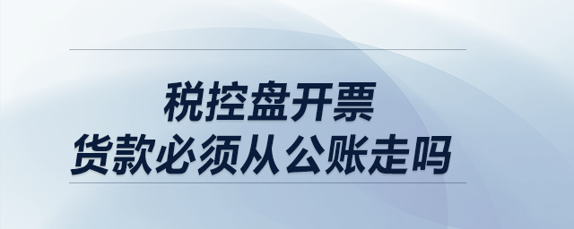 稅控盤開票,，貨款必須從公賬走嗎,？