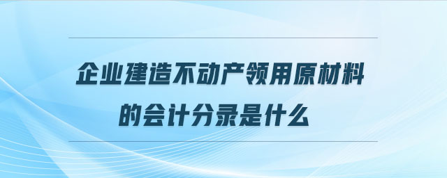 企業(yè)建造不動產(chǎn)領(lǐng)用原材料的會計分錄是什么