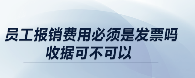 員工報(bào)銷費(fèi)用必須是發(fā)票嗎？收據(jù)可不可以,？收據(jù)報(bào)銷有什么要求,？