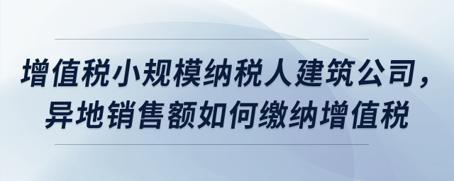 屬于增值稅小規(guī)模納稅人的建筑公司，異地銷售額如何繳納增值稅,？