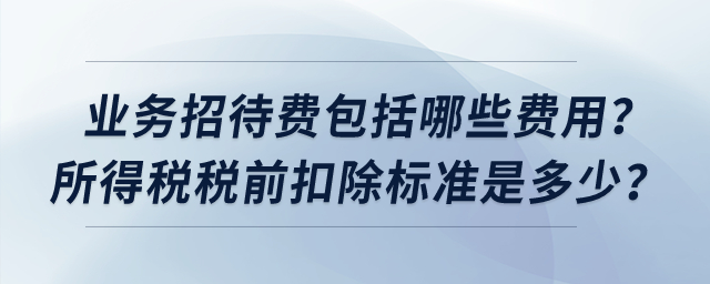 業(yè)務(wù)招待費包括哪些費用？所得稅稅前扣除標準是多少,？