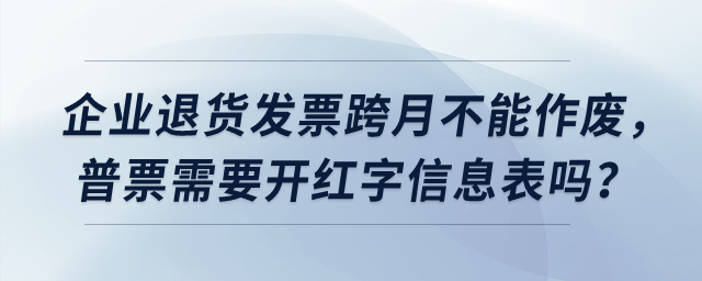 企業(yè)退貨發(fā)票跨月不能作廢,，普票需要開紅字信息表嗎？