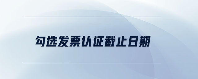 勾選發(fā)票認(rèn)證截止日期