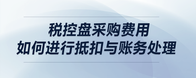 稅控盤采購(gòu)費(fèi)用如何進(jìn)行抵扣與賬務(wù)處理？