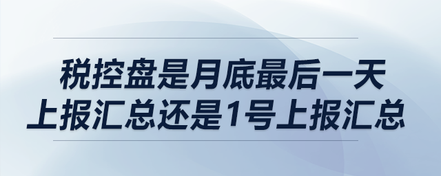 稅控盤是月底最后一天上報匯總還是1號上報匯總,？