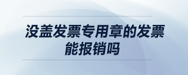 沒蓋發(fā)票專用章的發(fā)票能報銷嗎,？