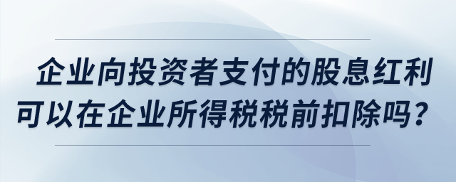 企業(yè)向投資者支付的股息紅利可以在企業(yè)所得稅稅前扣除嗎,？