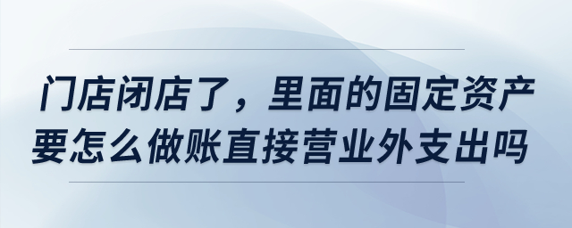 門(mén)店閉店了,，里面的固定資產(chǎn)要怎么做賬直接營(yíng)業(yè)外支出嗎？