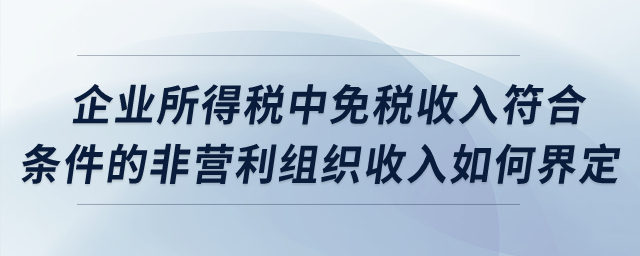 企業(yè)所得稅中,，免稅收入符合條件的非營(yíng)利組織收入如何界定,？