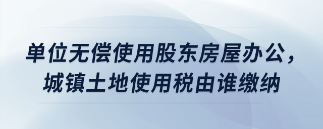 單位無償使用股東房屋辦公，城鎮(zhèn)土地使用稅由誰繳納,？