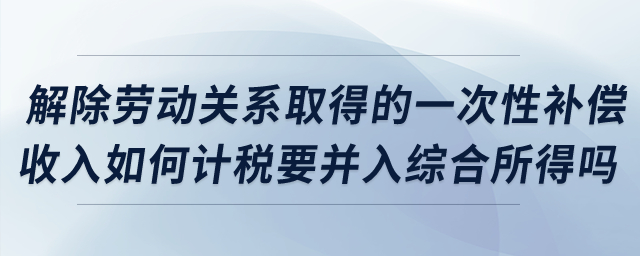 解除勞動關(guān)系取得的一次性補(bǔ)償收入如何計稅？要并入綜合所得嗎,？