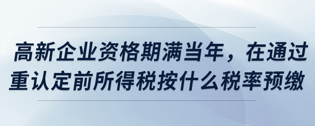 高新企業(yè)資格期滿當年，在通過重新認定前所得稅按什么稅率預繳,？