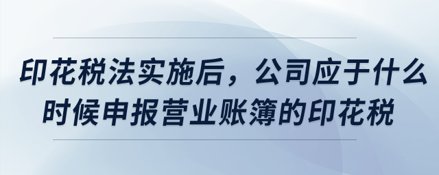 印花稅法實施后,，公司應于什么時候申報營業(yè)賬簿的印花稅？