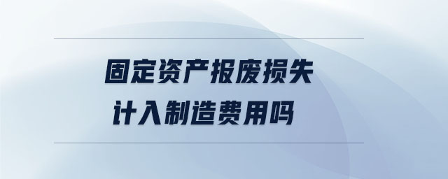 固定資產(chǎn)報(bào)廢損失計(jì)入制造費(fèi)用嗎