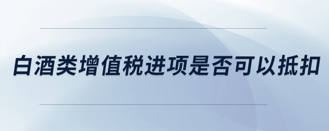 白酒類增值稅進(jìn)項(xiàng)稅是否可以抵扣,？