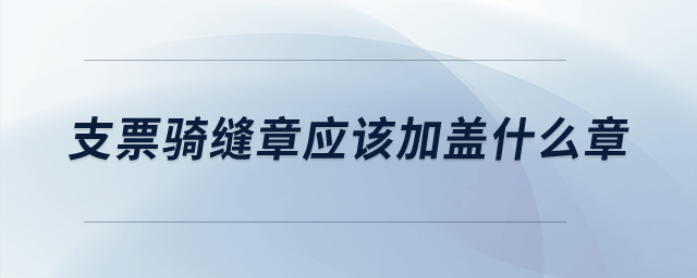 支票騎縫章應(yīng)該加蓋什么章,？