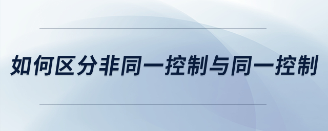 如何區(qū)分非同一控制與同一控制？