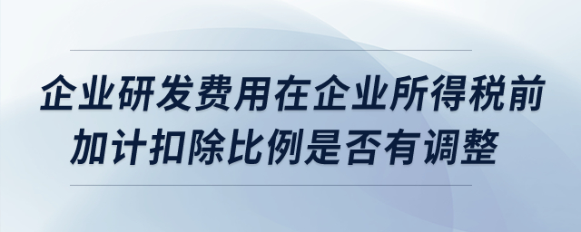 企業(yè)研發(fā)費用在企業(yè)所得稅前加計扣除比例是否有調(diào)整？