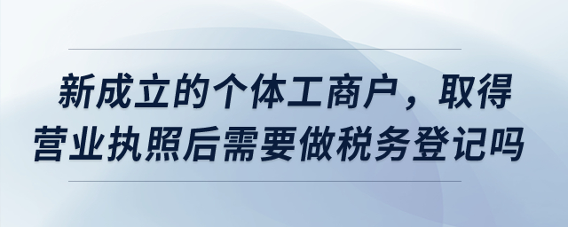 新成立的個體工商戶,，取得營業(yè)執(zhí)照后需要做稅務(wù)登記嗎,？