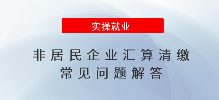 非居民企業(yè)匯算清繳常見問題解答