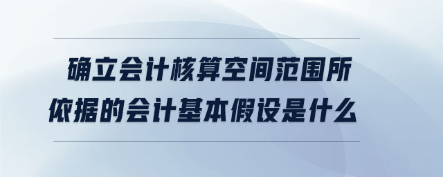 確立會計核算空間范圍所依據(jù)的會計基本假設(shè)是什么