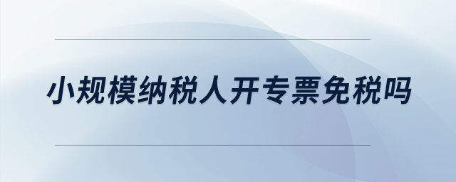 小規(guī)模納稅人開專票免稅嗎,？