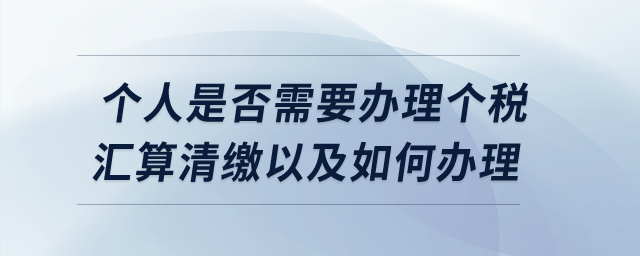 個(gè)人是否需要辦理個(gè)稅匯算清繳以及如何辦理,？