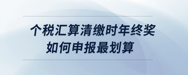 個(gè)稅匯算清繳時(shí)年終獎(jiǎng)如何申報(bào)最劃算,？