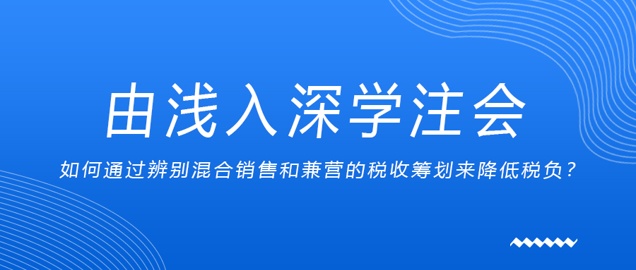 由淺入深學(xué)注會(huì)：如何通過辨別混合銷售和兼營(yíng)的稅收籌劃來降低稅負(fù)？