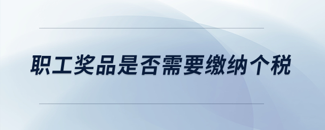 職工獎(jiǎng)品是否需要繳納個(gè)稅？