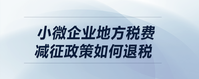 小微企業(yè)地方稅費(fèi)減征政策如何退稅,？