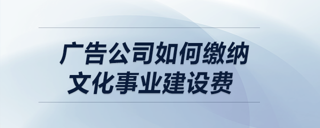 廣告公司如何繳納文化事業(yè)建設(shè)費(fèi)？