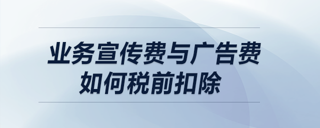 業(yè)務(wù)宣傳費(fèi)與廣告費(fèi)如何稅前扣除？