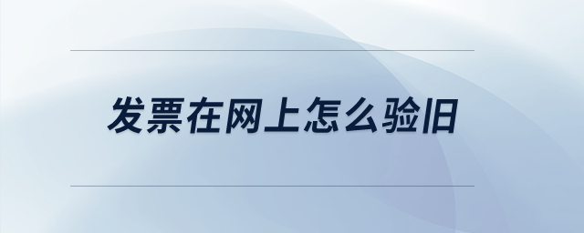 發(fā)票在網(wǎng)上怎么驗舊,？