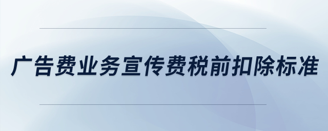 廣告費業(yè)務(wù)宣傳費稅前扣除標(biāo)準(zhǔn),？