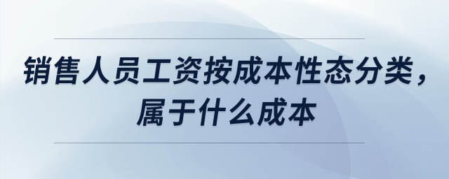 銷售人員工資按成本性態(tài)分類,，屬于什么成本,？