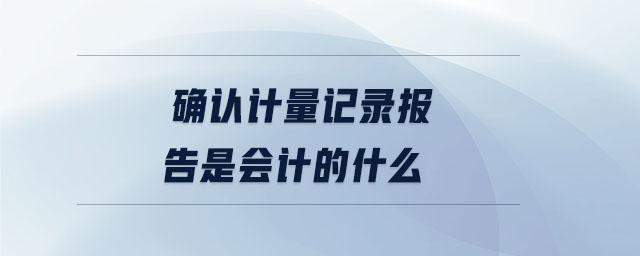 確認(rèn)計(jì)量記錄報(bào)告是會(huì)計(jì)的什么