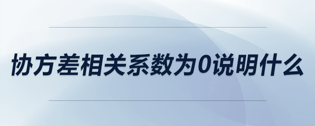 協(xié)方差相關(guān)系數(shù)為0說明什么