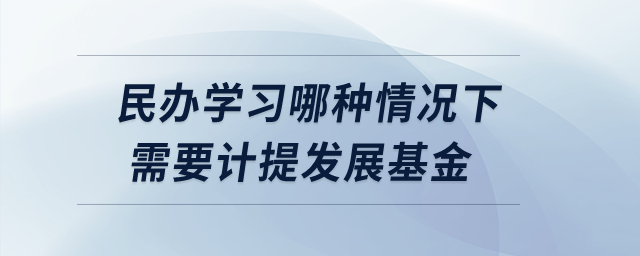 民辦學(xué)習(xí)哪種情況下需要計提發(fā)展基金？