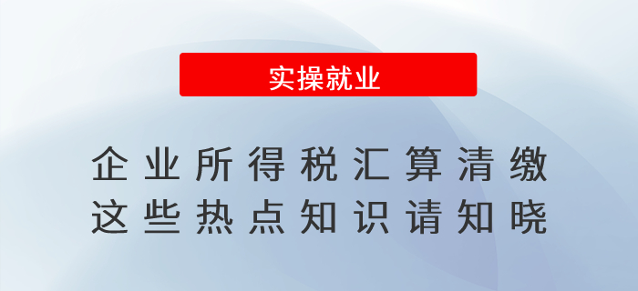 企業(yè)所得稅匯算清繳,，這些熱點(diǎn)知識(shí)請(qǐng)知曉,！