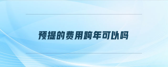 預(yù)提的費(fèi)用跨年可以嗎