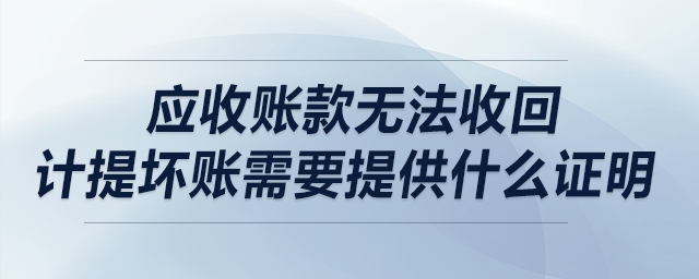 應(yīng)收賬款無法收回,，計(jì)提壞賬需要提供什么證明？