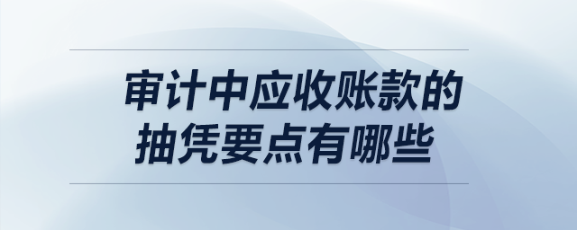 審計(jì)中應(yīng)收賬款的抽憑要點(diǎn)有哪些？